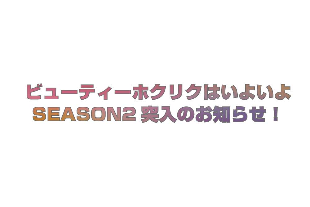 ビューティーホクリクはついにSEASON2に突入!のお知らせ