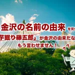 石川県金沢の名前の由来を完全解説！もう「芋掘り藤五郎」が金沢の由来だなんて言わせません！